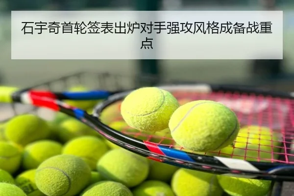 石宇奇首轮签表出炉对手强攻风格成备战重点