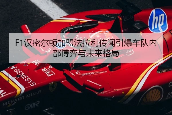 F1汉密尔顿加盟法拉利传闻引爆车队内部博弈与未来格局