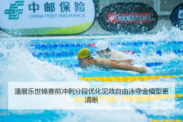 潘展乐世锦赛前冲刺分段优化见效自由泳夺金模型更清晰