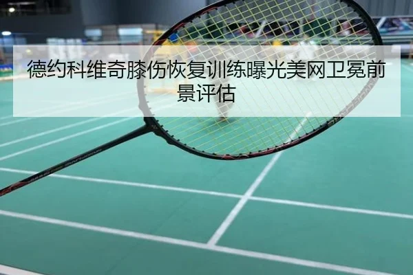 德约科维奇膝伤恢复训练曝光美网卫冕前景评估