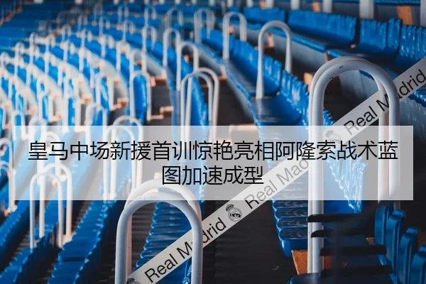 皇马中场新援首训惊艳亮相阿隆索战术蓝图加速成型
