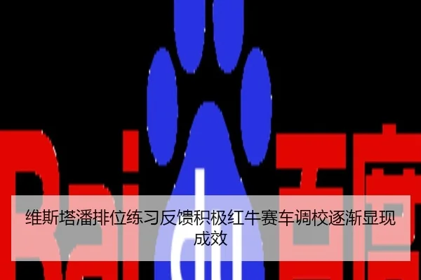 维斯塔潘排位练习反馈积极红牛赛车调校逐渐显现成效
