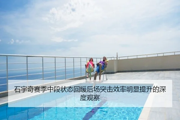 石宇奇赛季中段状态回暖后场突击效率明显提升的深度观察