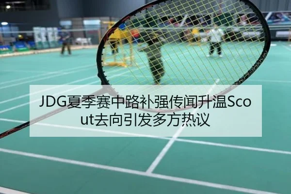 JDG夏季赛中路补强传闻升温Scout去向引发多方热议