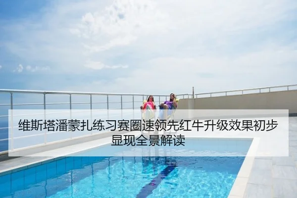 维斯塔潘蒙扎练习赛圈速领先红牛升级效果初步显现全景解读