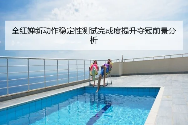 全红婵新动作稳定性测试完成度提升夺冠前景分析