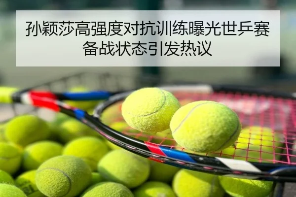 孙颖莎高强度对抗训练曝光世乒赛备战状态引发热议