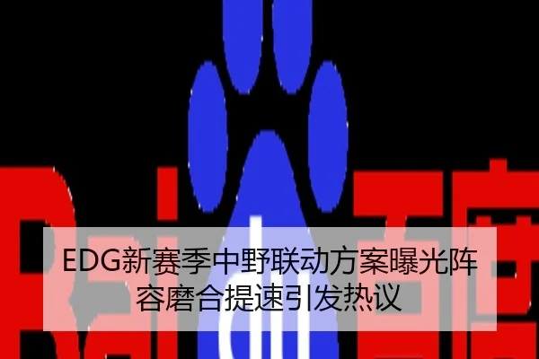 EDG新赛季中野联动方案曝光阵容磨合提速引发热议