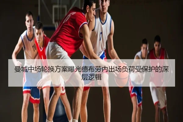 曼城中场轮换方案曝光德布劳内出场负荷受保护的深层逻辑