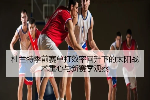 杜兰特季前赛单打效率回升下的太阳战术重心与新赛季观察